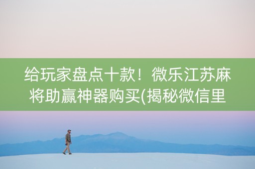 给玩家盘点十款！微乐江苏麻将助赢神器购买(揭秘微信里赢的诀窍)