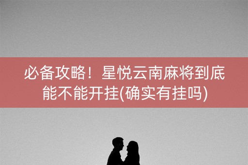 必备攻略！星悦云南麻将到底能不能开挂(确实有挂吗)