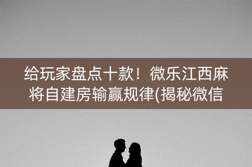 给玩家盘点十款！微乐江西麻将自建房输赢规律(揭秘微信里插件下载)