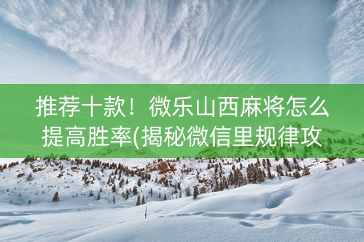 推荐十款！微乐山西麻将怎么提高胜率(揭秘微信里规律攻略)