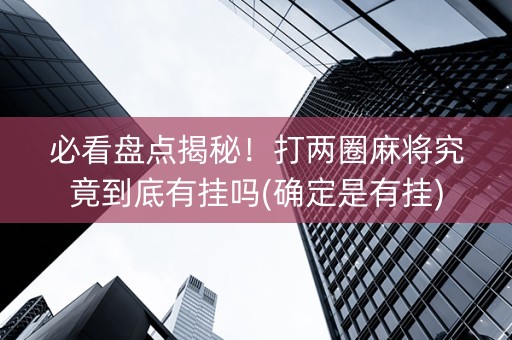 必看盘点揭秘！打两圈麻将究竟到底有挂吗(确定是有挂)