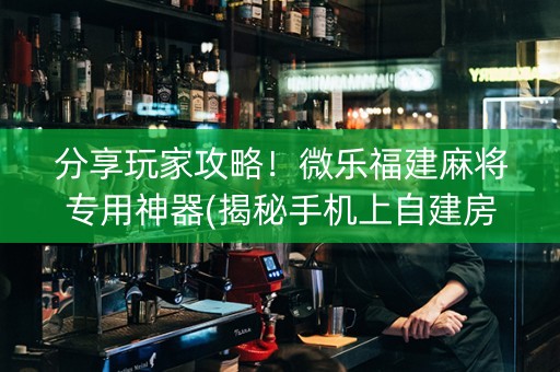 分享玩家攻略！微乐福建麻将专用神器(揭秘手机上自建房怎么赢)