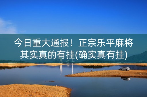 今日重大通报！正宗乐平麻将其实真的有挂(确实真有挂)