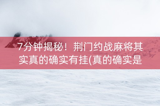 7分钟揭秘！荆门约战麻将其实真的确实有挂(真的确实是有挂)