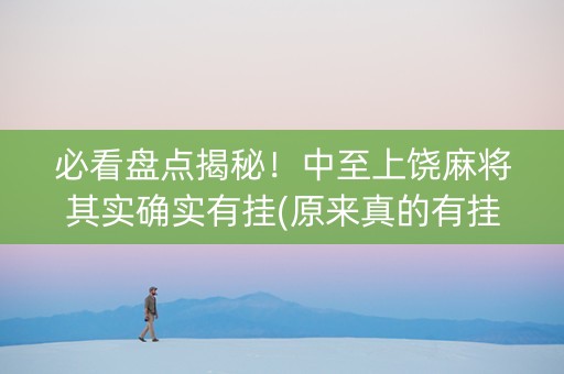 必看盘点揭秘！中至上饶麻将其实确实有挂(原来真的有挂)
