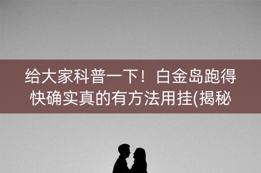 给大家科普一下！白金岛跑得快确实真的有方法用挂(揭秘微信里输赢规律)
