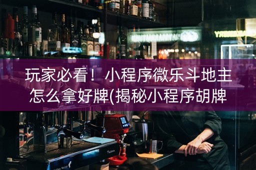 玩家必看！小程序微乐斗地主怎么拿好牌(揭秘小程序胡牌神器)