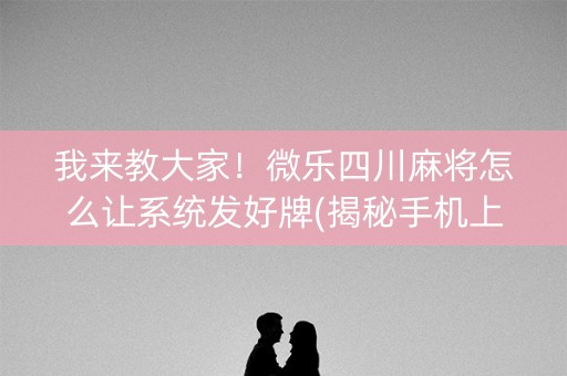我来教大家！微乐四川麻将怎么让系统发好牌(揭秘手机上提高胜率)