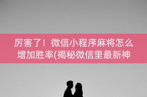 厉害了！微信小程序麻将怎么增加胜率(揭秘微信里最新神器下载)