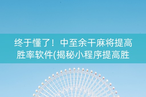 终于懂了！中至余干麻将提高胜率软件(揭秘小程序提高胜率)
