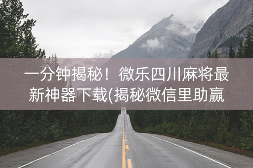 一分钟揭秘！微乐四川麻将最新神器下载(揭秘微信里助赢软件)