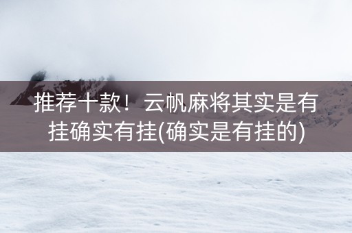 推荐十款！云帆麻将其实是有挂确实有挂(确实是有挂的)