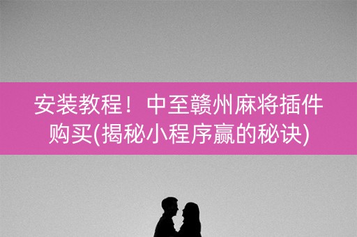 安装教程！中至赣州麻将插件购买(揭秘小程序赢的秘诀)