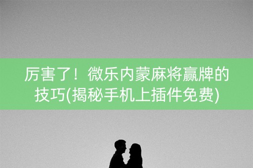 厉害了！微乐内蒙麻将赢牌的技巧(揭秘手机上插件免费)