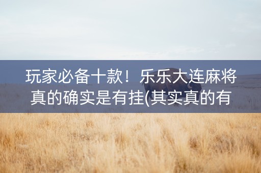 玩家必备十款！乐乐大连麻将真的确实是有挂(其实真的有挂)