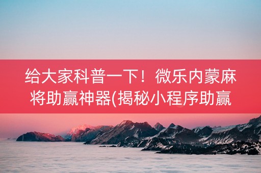 给大家科普一下！微乐内蒙麻将助赢神器(揭秘小程序助赢神器购买)