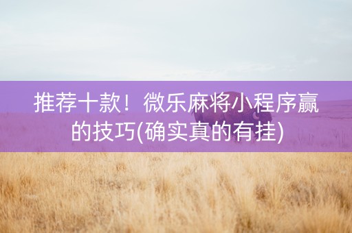 推荐十款！微乐麻将小程序赢的技巧(确实真的有挂)