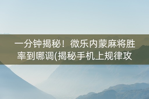 一分钟揭秘！微乐内蒙麻将胜率到哪调(揭秘手机上规律攻略)