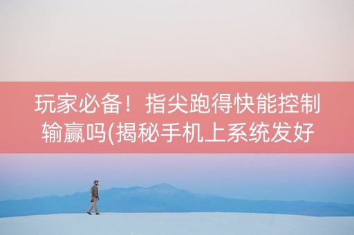玩家必备！指尖跑得快能控制输赢吗(揭秘手机上系统发好牌)