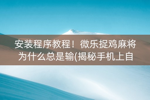 安装程序教程！微乐捉鸡麻将为什么总是输(揭秘手机上自建房怎么赢)