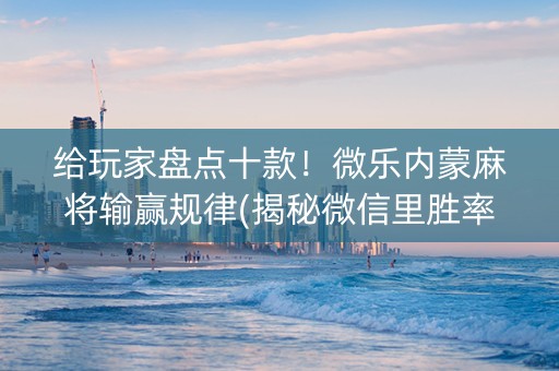给玩家盘点十款！微乐内蒙麻将输赢规律(揭秘微信里胜率到哪调)