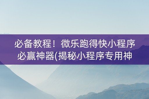 必备教程！微乐跑得快小程序必赢神器(揭秘小程序专用神器)