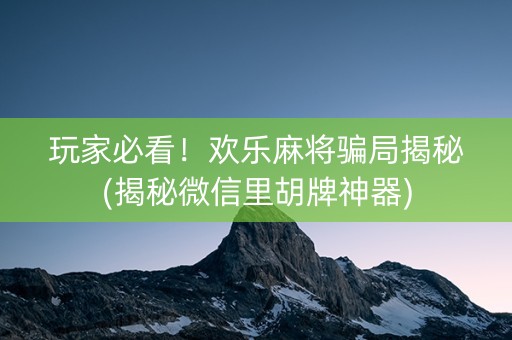 玩家必看！欢乐麻将骗局揭秘(揭秘微信里胡牌神器)