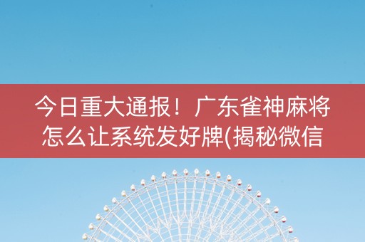 今日重大通报！广东雀神麻将怎么让系统发好牌(揭秘微信里确实有猫腻)