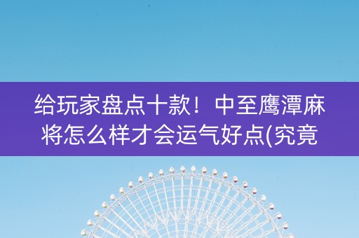 给玩家盘点十款！中至鹰潭麻将怎么样才会运气好点(究竟到底有挂吗)