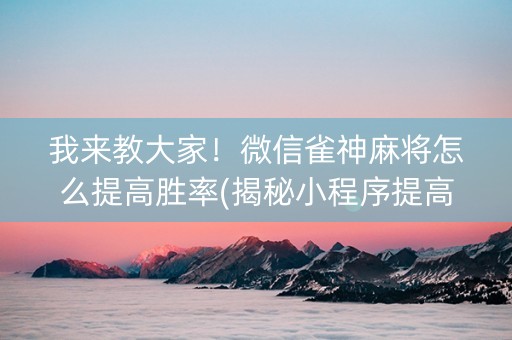 我来教大家！微信雀神麻将怎么提高胜率(揭秘小程序提高赢的概率)