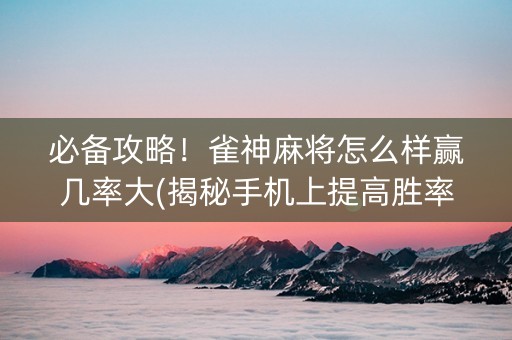 必备攻略！雀神麻将怎么样赢几率大(揭秘手机上提高胜率)