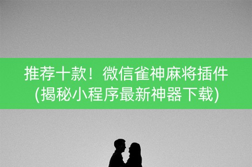 推荐十款！微信雀神麻将插件(揭秘小程序最新神器下载)