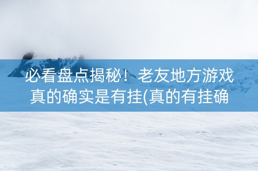 必看盘点揭秘！老友地方游戏真的确实是有挂(真的有挂确实有挂)