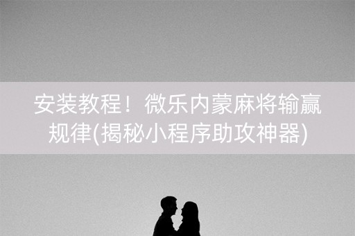 安装教程！微乐内蒙麻将输赢规律(揭秘小程序助攻神器)