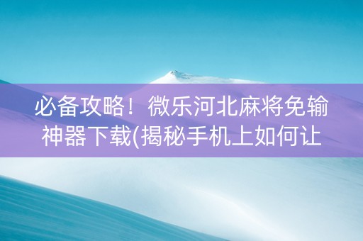 必备攻略！微乐河北麻将免输神器下载(揭秘手机上如何让牌变好)