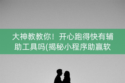 大神教教你！开心跑得快有辅助工具吗(揭秘小程序助赢软件)