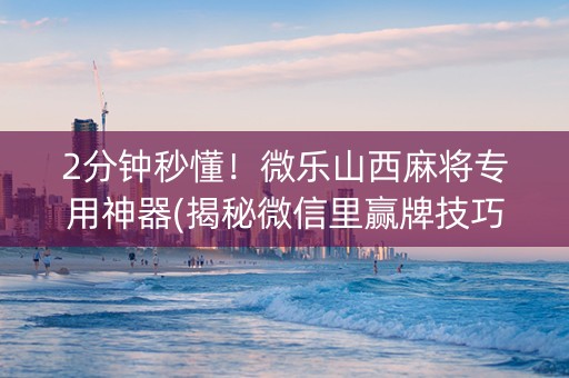 2分钟秒懂！微乐山西麻将专用神器(揭秘微信里赢牌技巧)