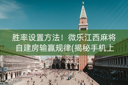 胜率设置方法！微乐江西麻将自建房输赢规律(揭秘手机上自建房怎么赢)