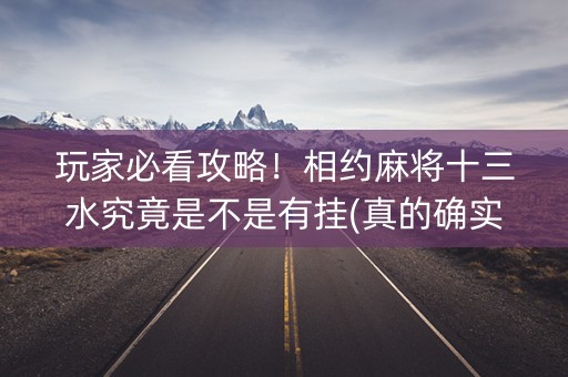 玩家必看攻略！相约麻将十三水究竟是不是有挂(真的确实是有挂)