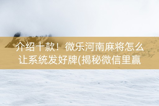 介绍十款！微乐河南麻将怎么让系统发好牌(揭秘微信里赢的秘诀)