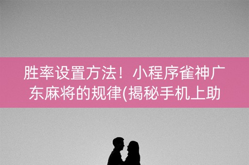 胜率设置方法！小程序雀神广东麻将的规律(揭秘手机上助赢神器购买)