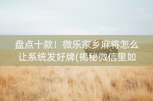 盘点十款！微乐家乡麻将怎么让系统发好牌(揭秘微信里如何让牌变好)