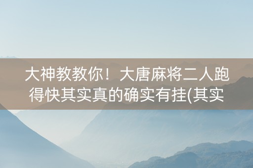大神教教你！大唐麻将二人跑得快其实真的确实有挂(其实真的有挂)