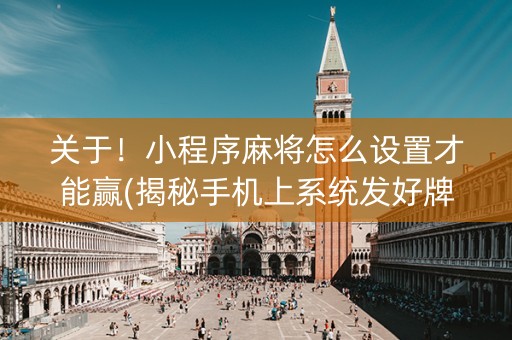 关于！小程序麻将怎么设置才能赢(揭秘手机上系统发好牌)