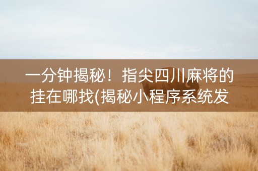 一分钟揭秘！指尖四川麻将的挂在哪找(揭秘小程序系统发好牌)