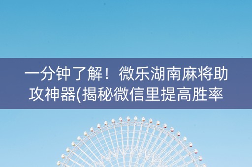 一分钟了解！微乐湖南麻将助攻神器(揭秘微信里提高胜率)