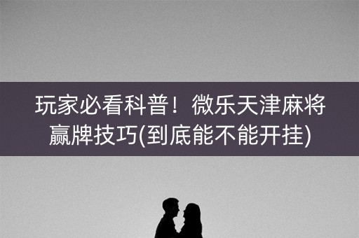 玩家必看科普！微乐天津麻将赢牌技巧(到底能不能开挂)