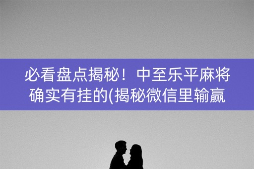必看盘点揭秘！中至乐平麻将确实有挂的(揭秘微信里输赢技巧)