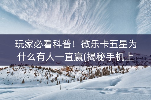 玩家必看科普！微乐卡五星为什么有人一直赢(揭秘手机上攻略插件)