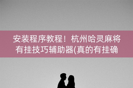 安装程序教程！杭州哈灵麻将有挂技巧辅助器(真的有挂确实有挂)